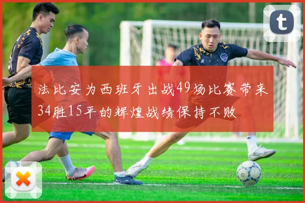 法比安为西班牙出战49场比赛带来34胜15平的辉煌战绩保持不败