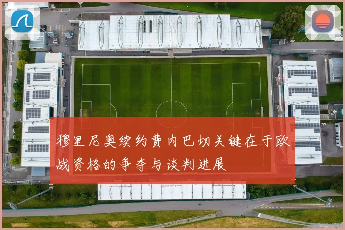 穆里尼奥续约费内巴切关键在于欧战资格的争夺与谈判进展