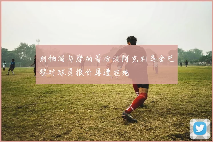 利物浦与摩纳哥洽谈阿克利乌舍巴黎对球员报价屡遭拒绝