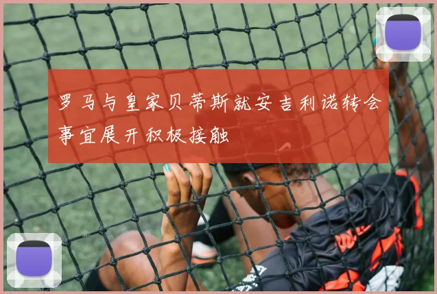 罗马与皇家贝蒂斯就安吉利诺转会事宜展开积极接触