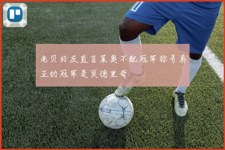 老贝好友直言莱奥不配冠军称号真正的冠军是莫德里奇