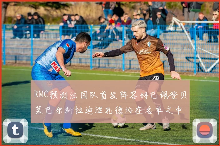RMC预测法国队首发阵容姆巴佩登贝莱巴尔科拉迪涅孔德均在名单之中