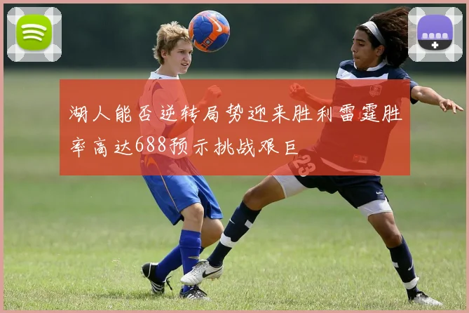 湖人能否逆转局势迎来胜利雷霆胜率高达688预示挑战艰巨