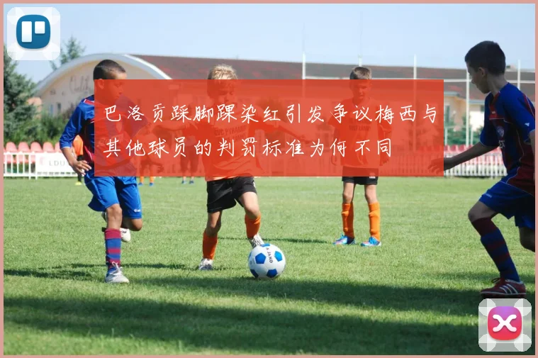 巴洛贡踩脚踝染红引发争议梅西与其他球员的判罚标准为何不同