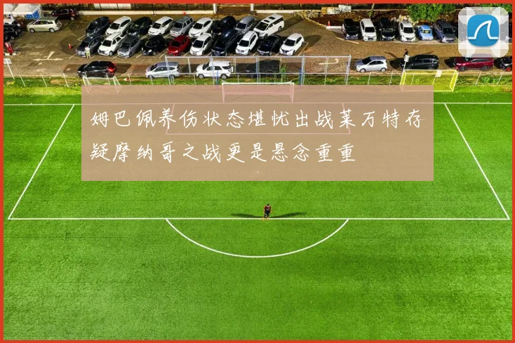 姆巴佩养伤状态堪忧出战莱万特存疑摩纳哥之战更是悬念重重