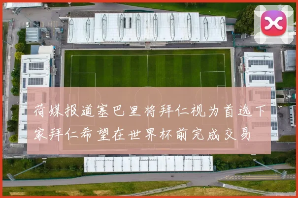 荷媒报道塞巴里将拜仁视为首选下家拜仁希望在世界杯前完成交易
