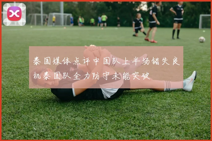 泰国媒体点评中国队上半场错失良机泰国队全力防守未能突破