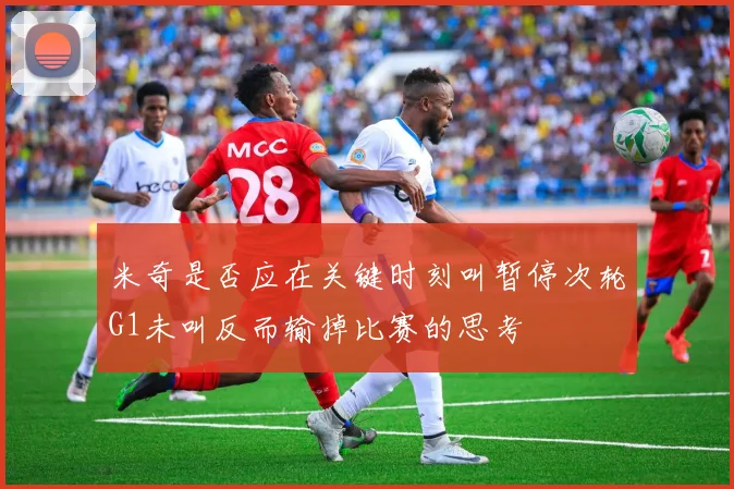 米奇是否应在关键时刻叫暂停次轮G1未叫反而输掉比赛的思考
