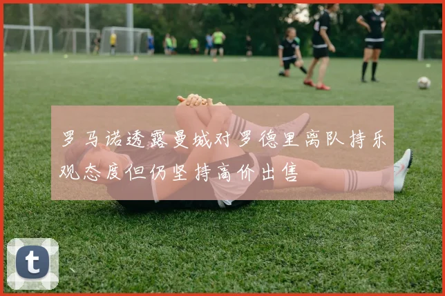 罗马诺透露曼城对罗德里离队持乐观态度但仍坚持高价出售