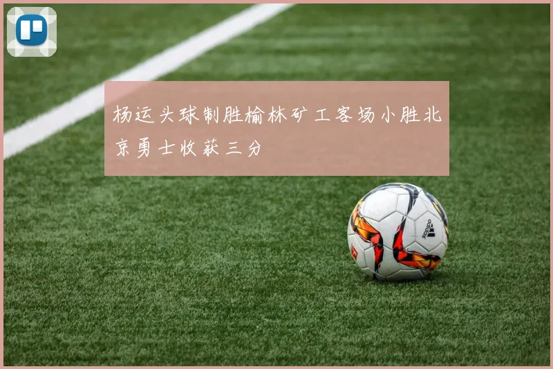 杨运头球制胜榆林矿工客场小胜北京勇士收获三分