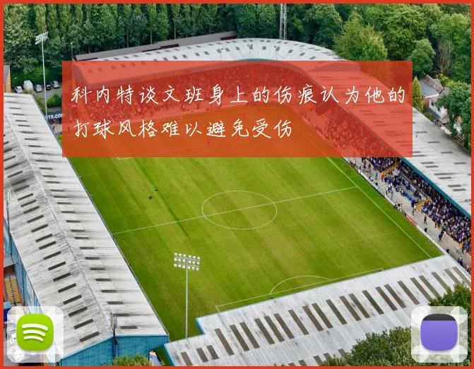 科内特谈文班身上的伤痕认为他的打球风格难以避免受伤
