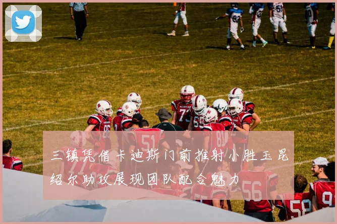 三镇凭借卡迪斯门前推射小胜玉昆绍尔助攻展现团队配合魅力