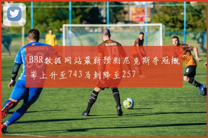 BBR数据网站最新预测尼克斯夺冠概率上升至743马刺降至257
