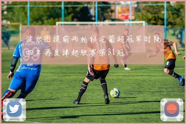 波尔图提前两轮锁定葡超冠军时隔四年再度捧起联赛第31冠