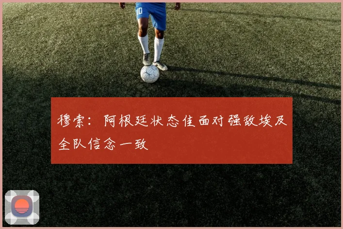 穆索：阿根廷状态佳面对强敌埃及全队信念一致