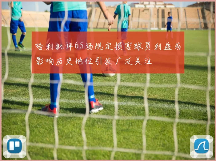 哈利批评65场规定损害球员利益或影响历史地位引发广泛关注