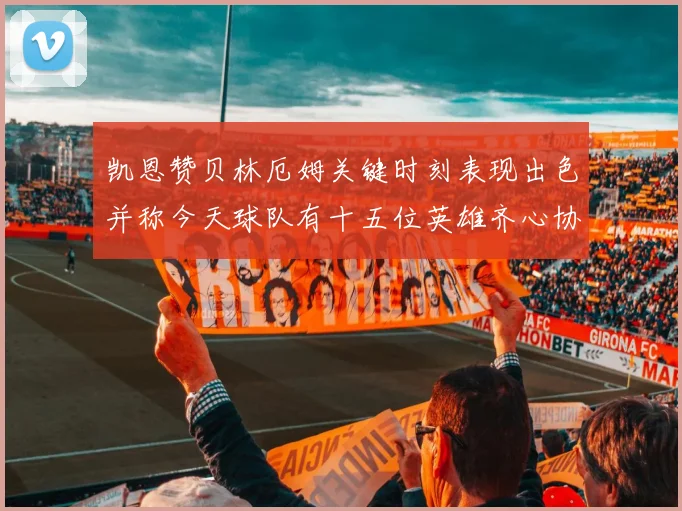 凯恩赞贝林厄姆关键时刻表现出色并称今天球队有十五位英雄齐心协力