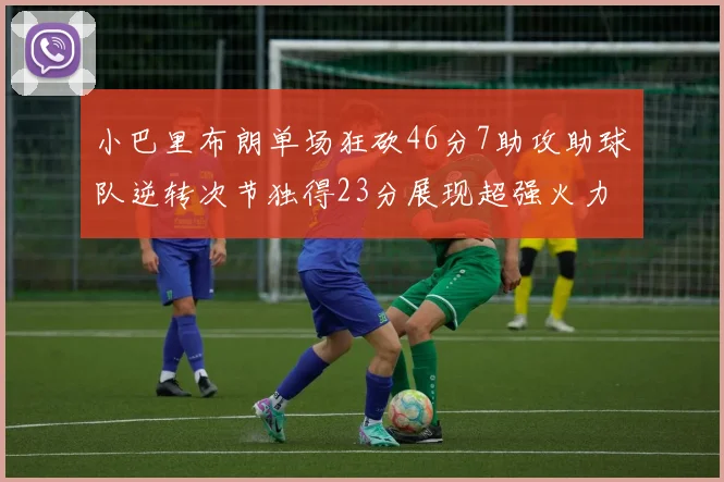 小巴里布朗单场狂砍46分7助攻助球队逆转次节独得23分展现超强火力