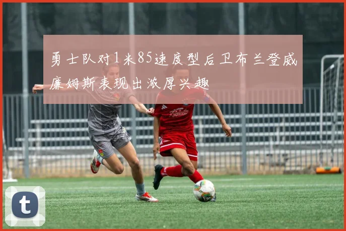 勇士队对1米85速度型后卫布兰登威廉姆斯表现出浓厚兴趣