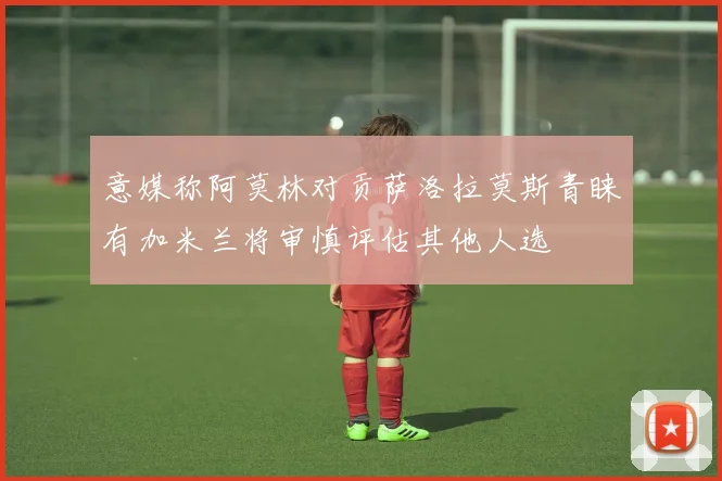 意媒称阿莫林对贡萨洛拉莫斯青睐有加米兰将审慎评估其他人选