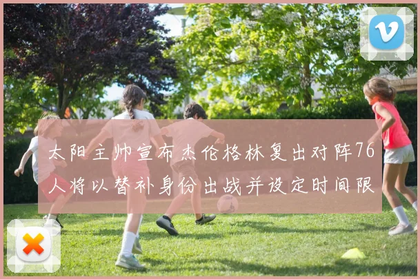 太阳主帅宣布杰伦格林复出对阵76人将以替补身份出战并设定时间限制