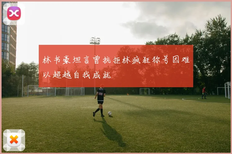 林书豪坦言曾抗拒林疯狂称号因难以超越自我成就