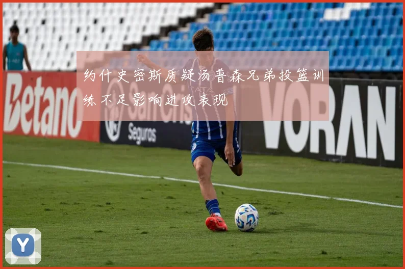 约什史密斯质疑汤普森兄弟投篮训练不足影响进攻表现