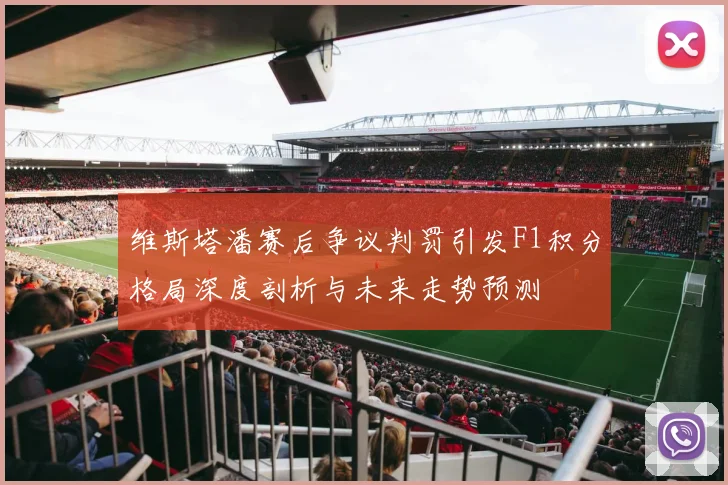 维斯塔潘赛后争议判罚引发F1积分格局深度剖析与未来走势预测