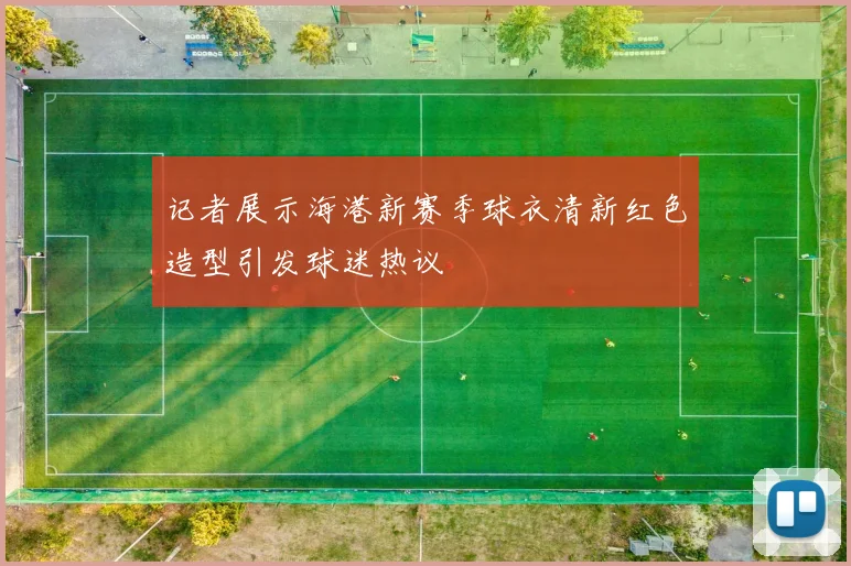 记者展示海港新赛季球衣清新红色造型引发球迷热议