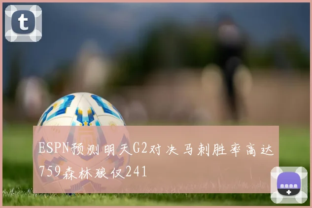 ESPN预测明天G2对决马刺胜率高达759森林狼仅241