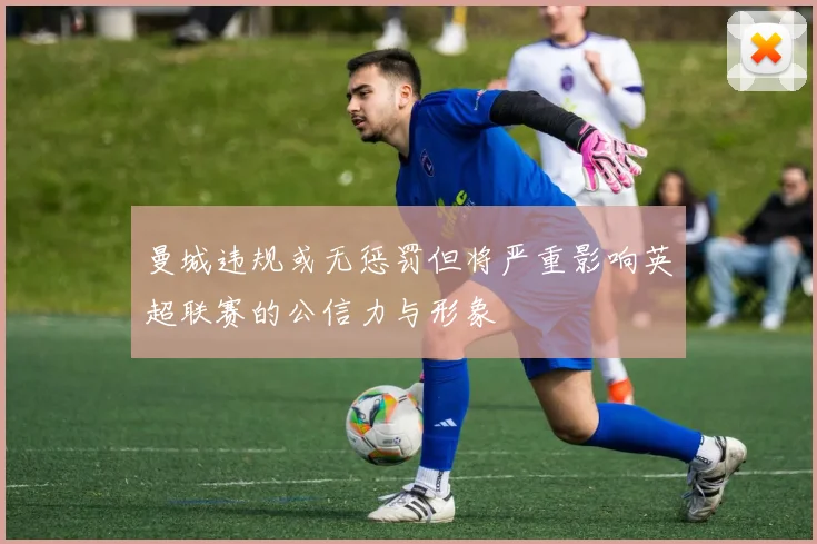 曼城违规或无惩罚但将严重影响英超联赛的公信力与形象