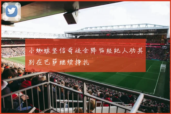 小蜘蛛坚信奇迹会降临经纪人劝其别在巴萨继续挣扎